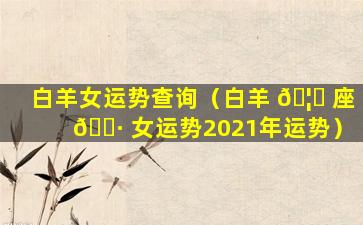 白羊女运势查询（白羊 🦅 座 🌷 女运势2021年运势）